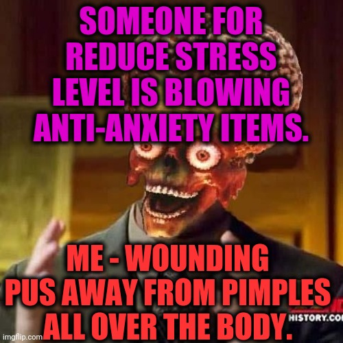 -Same deal. | SOMEONE FOR REDUCE STRESS LEVEL IS BLOWING ANTI-ANXIETY ITEMS. ME - WOUNDING PUS AWAY FROM PIMPLES ALL OVER THE BODY. | image tagged in aliens 6,anxiety,stressed out,pimples zero,blowing,the human body | made w/ Imgflip meme maker
