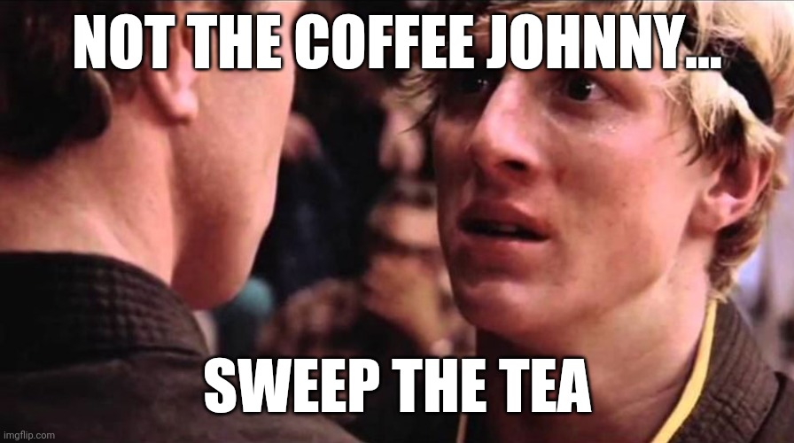 Sweep the tea | NOT THE COFFEE JOHNNY... SWEEP THE TEA | image tagged in karate kid,sweep the leg,tea | made w/ Imgflip meme maker