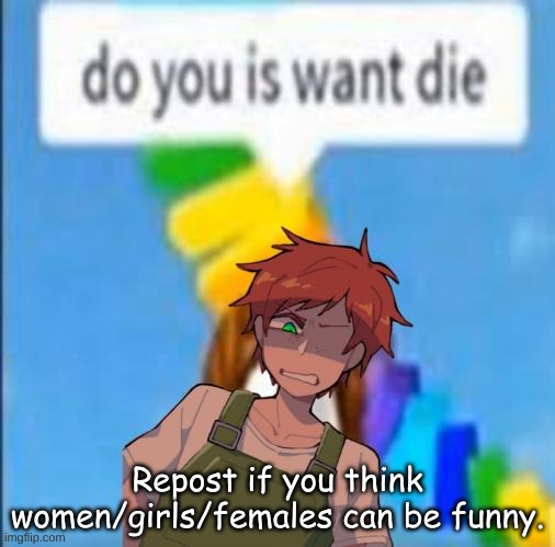 I'm trying to prove a point to someone. | Repost if you think women/girls/females can be funny. | image tagged in do you is want die | made w/ Imgflip meme maker