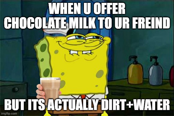Don't You Squidward Meme | WHEN U OFFER CHOCOLATE MILK TO UR FREIND; BUT ITS ACTUALLY DIRT+WATER | image tagged in memes,don't you squidward | made w/ Imgflip meme maker