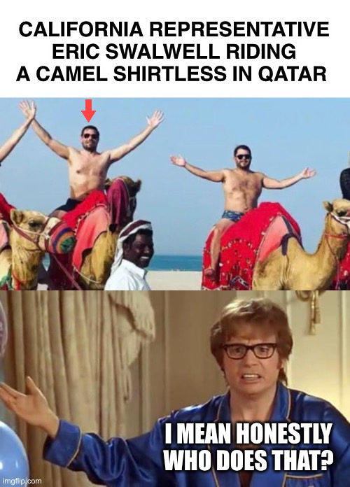 He tried out for a part in the movie “The Spy who Loved Me” | CALIFORNIA REPRESENTATIVE ERIC SWALWELL RIDING A CAMEL SHIRTLESS IN QATAR; I MEAN HONESTLY
WHO DOES THAT? | image tagged in memes,austin powers honestly | made w/ Imgflip meme maker
