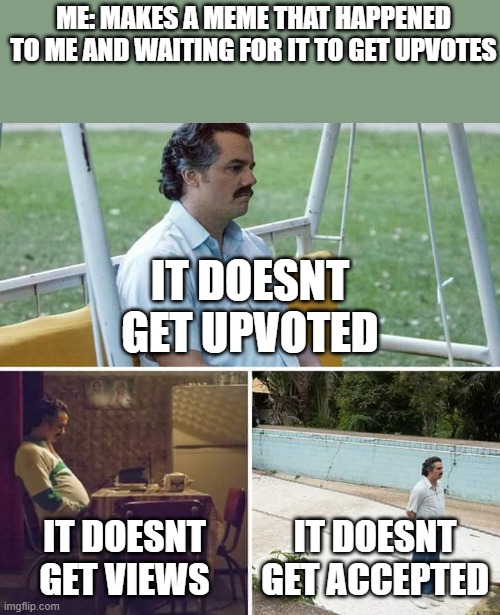 Sad Pablo Escobar Meme |  ME: MAKES A MEME THAT HAPPENED TO ME AND WAITING FOR IT TO GET UPVOTES; IT DOESNT GET UPVOTED; IT DOESNT GET VIEWS; IT DOESNT GET ACCEPTED | image tagged in memes,sad pablo escobar,waiting,upvote,accept,views | made w/ Imgflip meme maker