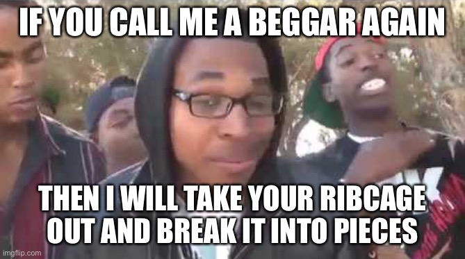 Y | IF YOU CALL ME A BEGGAR AGAIN; THEN I WILL TAKE YOUR RIBCAGE OUT AND BREAK IT INTO PIECES | image tagged in i'm about to end this man's whole career | made w/ Imgflip meme maker