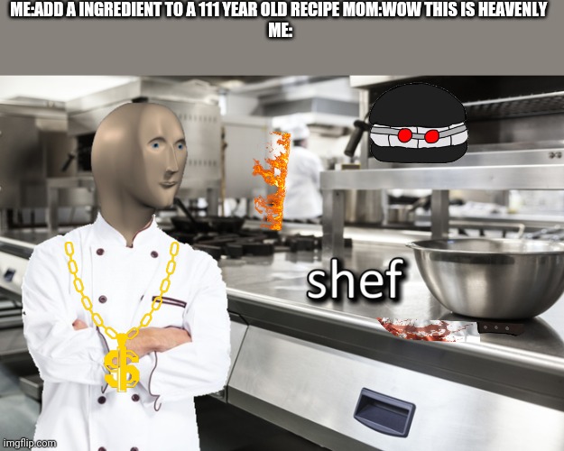 Meme Man Shef | ME:ADD A INGREDIENT TO A 111 YEAR OLD RECIPE MOM:WOW THIS IS HEAVENLY 
ME: | image tagged in meme man shef | made w/ Imgflip meme maker