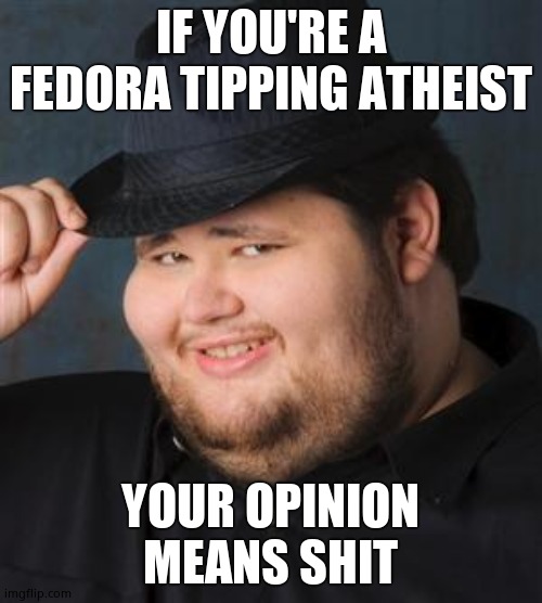 tips fedora | IF YOU'RE A FEDORA TIPPING ATHEIST YOUR OPINION MEANS SHIT | image tagged in tips fedora | made w/ Imgflip meme maker