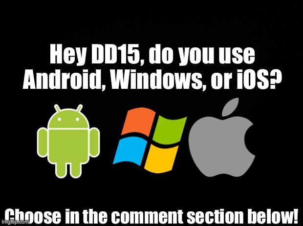 Question to DD15 | Hey DD15, do you use Android, Windows, or iOS? Choose in the comment section below! | image tagged in black background | made w/ Imgflip meme maker