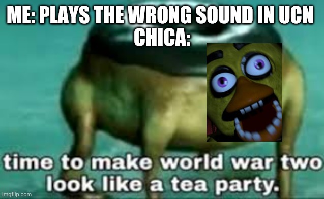 Relatable | ME: PLAYS THE WRONG SOUND IN UCN 
CHICA: | image tagged in time to make ww2 look like a tea party,fnaf,chica | made w/ Imgflip meme maker