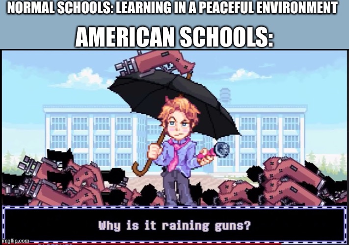 American Schools Be Like: | NORMAL SCHOOLS: LEARNING IN A PEACEFUL ENVIRONMENT; AMERICAN SCHOOLS: | image tagged in why is it raining guns,memes,fnf,funny,amogus | made w/ Imgflip meme maker