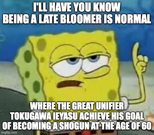 Late Bloomer | I'LL HAVE YOU KNOW BEING A LATE BLOOMER IS NORMAL; WHERE THE GREAT UNIFIER TOKUGAWA IEYASU ACHIEVE HIS GOAL OF BECOMING A SHOGUN AT THE AGE OF 60 | image tagged in memes,i'll have you know spongebob,late bloomer,memes | made w/ Imgflip meme maker