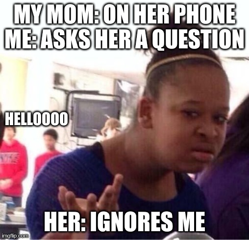 ..Or Nah? | MY MOM: ON HER PHONE
ME: ASKS HER A QUESTION; HELLOOOO; HER: IGNORES ME | image tagged in or nah | made w/ Imgflip meme maker