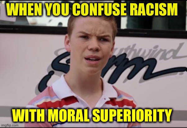 You Guys are Getting Paid | WHEN YOU CONFUSE RACISM WITH MORAL SUPERIORITY | image tagged in you guys are getting paid | made w/ Imgflip meme maker