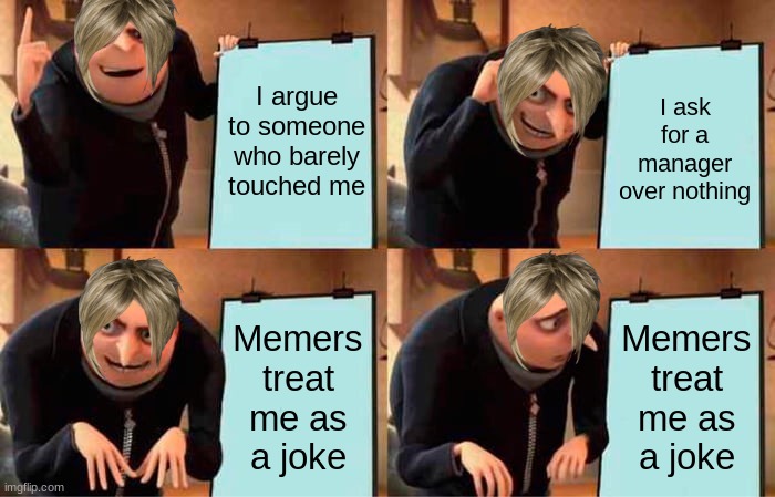 Karens in a nutshell | I argue to someone who barely touched me; I ask for a manager over nothing; Memers treat me as
a joke; Memers treat me as
 a joke | image tagged in memes,gru's plan | made w/ Imgflip meme maker