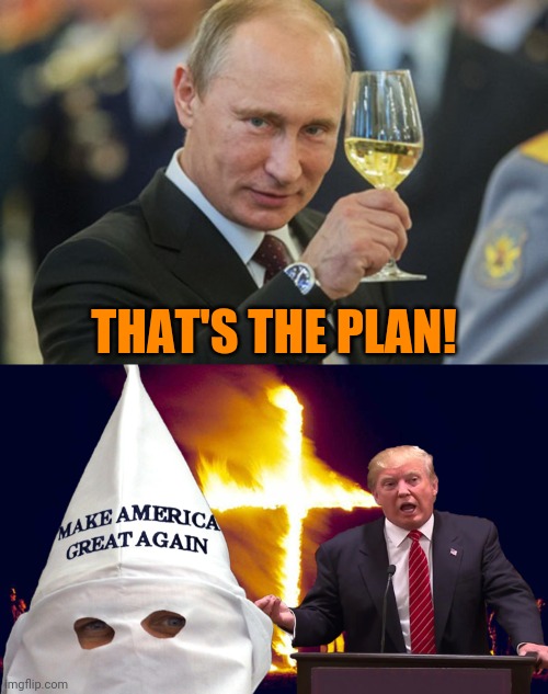 THAT'S THE PLAN! | image tagged in putin cheers,trump kkk | made w/ Imgflip meme maker