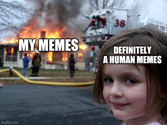 Ooof | MY MEMES; DEFINITELY A HUMAN MEMES | image tagged in memes,disaster girl | made w/ Imgflip meme maker