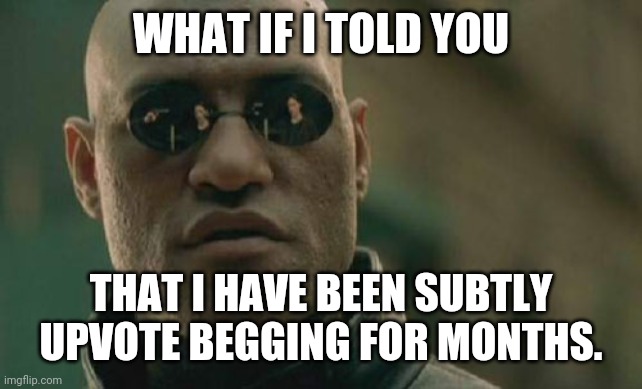 Matrix Morpheus Meme | WHAT IF I TOLD YOU; THAT I HAVE BEEN SUBTLY UPVOTE BEGGING FOR MONTHS. | image tagged in memes,matrix morpheus | made w/ Imgflip meme maker