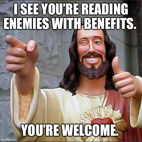 Buddy Christ Meme | I SEE YOU’RE READING ENEMIES WITH BENEFITS. YOU’RE WELCOME. | image tagged in memes,buddy christ | made w/ Imgflip meme maker
