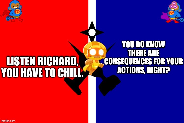 Richard...Chill | YOU DO KNOW THERE ARE CONSEQUENCES FOR YOUR ACTIONS, RIGHT? LISTEN RICHARD, YOU HAVE TO CHILL. | image tagged in dabananaman | made w/ Imgflip meme maker