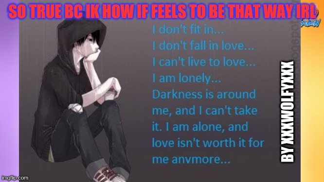 for the ppl this is true | SO TRUE BC IK HOW IF FEELS TO BE THAT WAY IRL; BY XXXWOLFYXXX | image tagged in sad,depression,sad but true,depression sadness hurt pain anxiety,sad face | made w/ Imgflip meme maker
