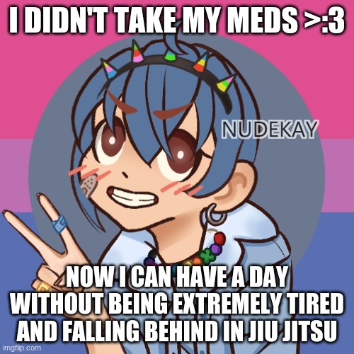 one of them slows my heart rate so yeh | I DIDN'T TAKE MY MEDS >:3; NOW I CAN HAVE A DAY WITHOUT BEING EXTREMELY TIRED AND FALLING BEHIND IN JIU JITSU | image tagged in bluehonu picrew 3 | made w/ Imgflip meme maker