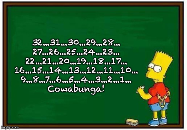 BartTards | 32...31...30...29...28...
27...26...25...24...23...
22...21...20...19...18...17...
16...15...14...13...12...11...10...
9...8...7...6...5...4...3...2...1...
Cowabunga! | image tagged in bart blackboard | made w/ Imgflip meme maker