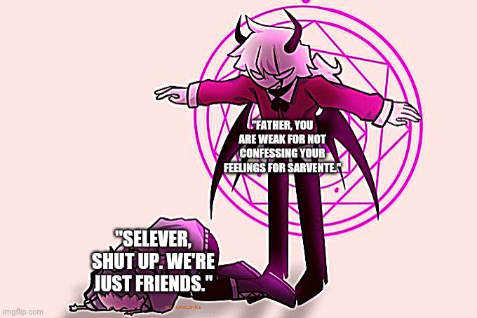 Haha E | "FATHER, YOU ARE WEAK FOR NOT CONFESSING YOUR FEELINGS FOR SARVENTE."; "SELEVER, SHUT UP. WE'RE JUST FRIENDS." | image tagged in selever killing ruv | made w/ Imgflip meme maker