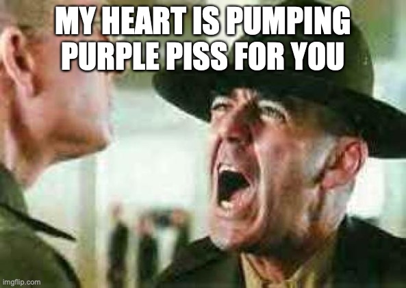 drill sergeant yelling | MY HEART IS PUMPING PURPLE PISS FOR YOU | image tagged in drill sergeant yelling | made w/ Imgflip meme maker