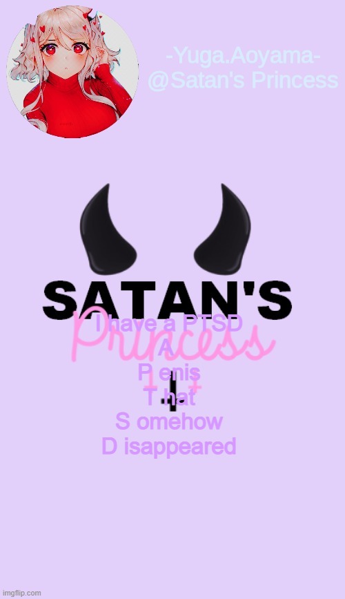 I have a PTSD
A 
P enis
T hat
S omehow
D isappeared | image tagged in satan's princess temp | made w/ Imgflip meme maker