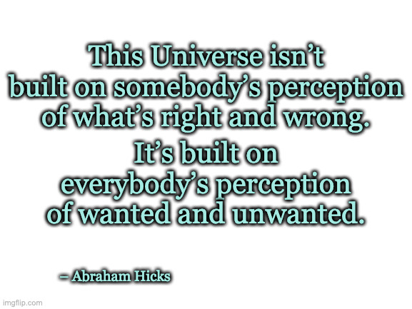 Justice and right and wrong |  This Universe isn’t built on somebody’s perception of what’s right and wrong. It’s built on everybody’s perception of wanted and unwanted. – Abraham Hicks | image tagged in abraham hicks,law of attraction,loa,vortex,justice,injustice | made w/ Imgflip meme maker