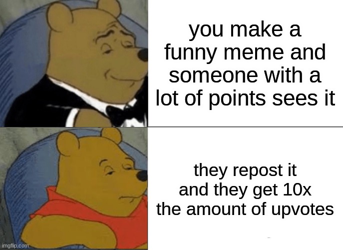 pls not repost | you make a funny meme and someone with a lot of points sees it; they repost it and they get 10x the amount of upvotes | image tagged in memes,tuxedo winnie the pooh | made w/ Imgflip meme maker