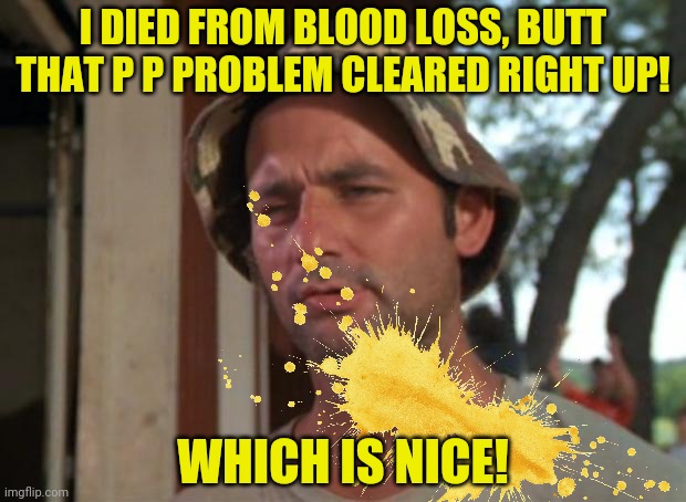 I DIED FROM BLOOD LOSS, BUTT THAT P P PROBLEM CLEARED RIGHT UP! WHICH IS NICE! | made w/ Imgflip meme maker