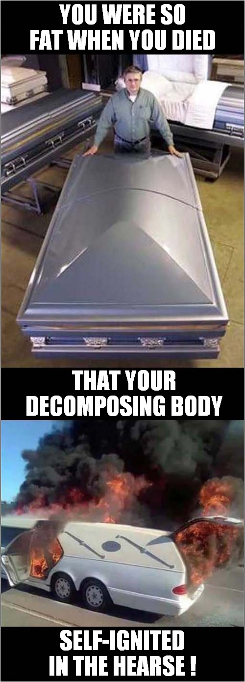 Spontaneous Combustion ! | YOU WERE SO FAT WHEN YOU DIED; THAT YOUR DECOMPOSING BODY; SELF-IGNITED IN THE HEARSE ! | image tagged in death,fat,burning | made w/ Imgflip meme maker