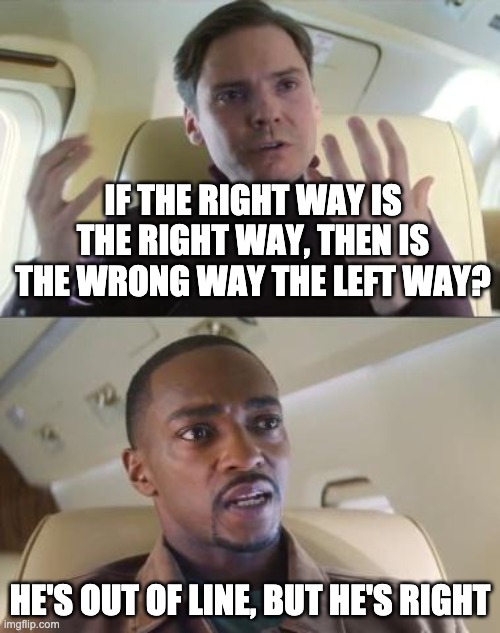 if right is right, then is left wrong? | IF THE RIGHT WAY IS THE RIGHT WAY, THEN IS THE WRONG WAY THE LEFT WAY? HE'S OUT OF LINE, BUT HE'S RIGHT | image tagged in out of line but he's right | made w/ Imgflip meme maker