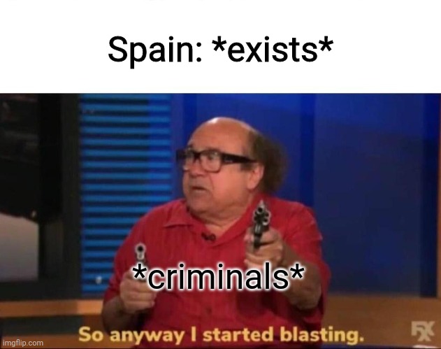 Jhub | Spain: *exists*; *criminals* | image tagged in so anyway i started blasting | made w/ Imgflip meme maker
