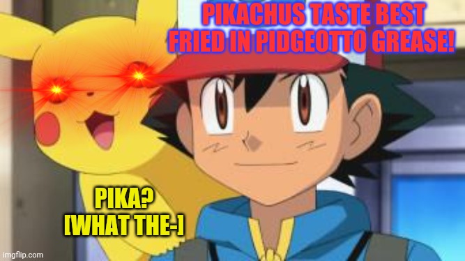 Gotta eat em all! | PIKACHUS TASTE BEST FRIED IN PIDGEOTTO GREASE! PIKA?
[WHAT THE-] | image tagged in ash ketchum,surprised pikachu,pikachu,pokemon,cannibalism | made w/ Imgflip meme maker