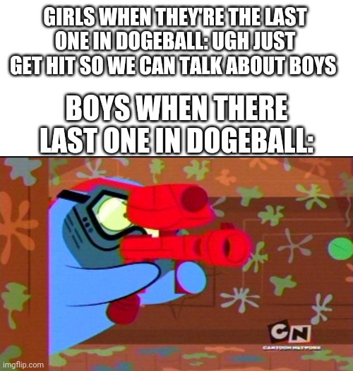 GIRLS WHEN THEY'RE THE LAST ONE IN DOGEBALL: UGH JUST GET HIT SO WE CAN TALK ABOUT BOYS; BOYS WHEN THERE LAST ONE IN DOGEBALL: | image tagged in white background,boys vs girls,girls vs boys | made w/ Imgflip meme maker