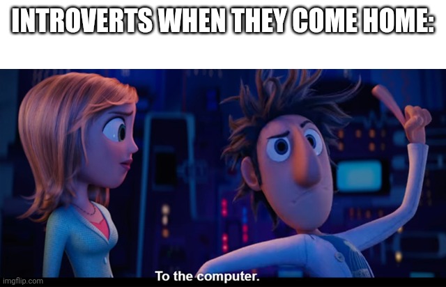 True | INTROVERTS WHEN THEY COME HOME: | image tagged in to the computer,introvert,introverts | made w/ Imgflip meme maker