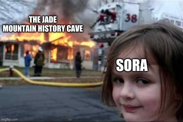Sora has no remorse | THE JADE MOUNTAIN HISTORY CAVE; SORA | image tagged in burning house girl | made w/ Imgflip meme maker