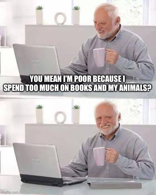 Hide the Pain Harold Meme | YOU MEAN I’M POOR BECAUSE I SPEND TOO MUCH ON BOOKS AND MY ANIMALS? | image tagged in memes,hide the pain harold | made w/ Imgflip meme maker