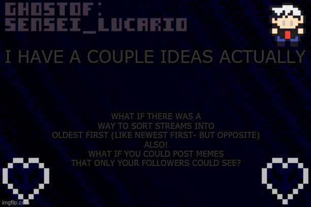 Wouldn't that be cool? | I HAVE A COUPLE IDEAS ACTUALLY; WHAT IF THERE WAS A WAY TO SORT STREAMS INTO OLDEST FIRST (LIKE NEWEST FIRST- BUT OPPOSITE)
ALSO!
WHAT IF YOU COULD POST MEMES THAT ONLY YOUR FOLLOWERS COULD SEE? | image tagged in ghost sensei_lucario template | made w/ Imgflip meme maker