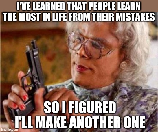 Breaking the law | I'VE LEARNED THAT PEOPLE LEARN THE MOST IN LIFE FROM THEIR MISTAKES; SO I FIGURED I'LL MAKE ANOTHER ONE | image tagged in madea,funny,guns,dark humor,mistakes | made w/ Imgflip meme maker