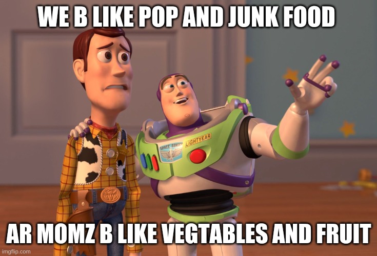 X, X Everywhere Meme | WE B LIKE POP AND JUNK FOOD; AR MOMZ B LIKE VEGTABLES AND FRUIT | image tagged in memes,x x everywhere | made w/ Imgflip meme maker