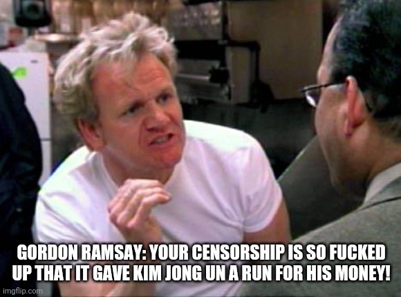 Gordon Ramsay | GORDON RAMSAY: YOUR CENSORSHIP IS SO FUCKED UP THAT IT GAVE KIM JONG UN A RUN FOR HIS MONEY! | image tagged in gordon ramsay | made w/ Imgflip meme maker