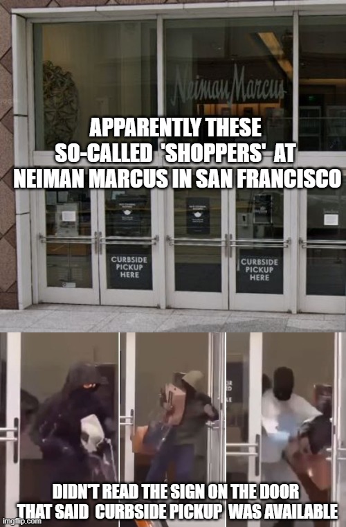 AOC Says they need bread | APPARENTLY THESE SO-CALLED  'SHOPPERS'  AT
 NEIMAN MARCUS IN SAN FRANCISCO; DIDN'T READ THE SIGN ON THE DOOR

 THAT SAID  CURBSIDE PICKUP  WAS AVAILABLE | image tagged in neiman marcus,liberals,democrats,biden,harris,aoc | made w/ Imgflip meme maker