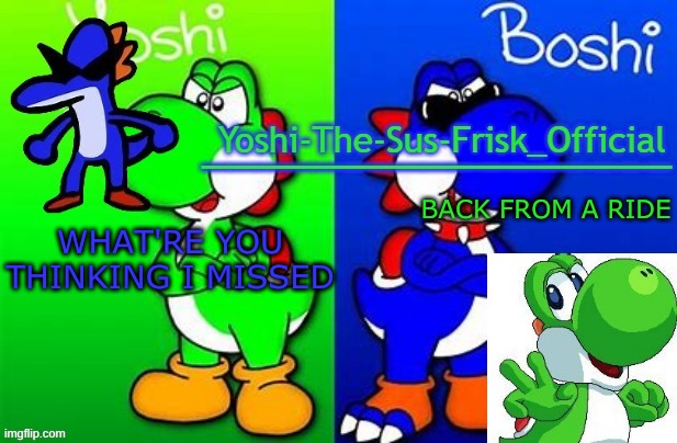 Yoshi_Official Announcement Temp v8 alternate | WHAT'RE YOU THINKING I MISSED; BACK FROM A RIDE | image tagged in yoshi_official announcement temp v8 alternate | made w/ Imgflip meme maker