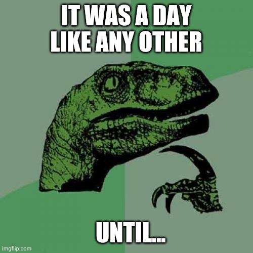 Finish the story | IT WAS A DAY LIKE ANY OTHER; UNTIL... | image tagged in memes,philosoraptor | made w/ Imgflip meme maker