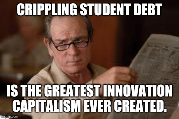 no country for old men tommy lee jones | CRIPPLING STUDENT DEBT; IS THE GREATEST INNOVATION CAPITALISM EVER CREATED. | image tagged in no country for old men tommy lee jones | made w/ Imgflip meme maker