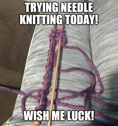 Knitting | TRYING NEEDLE KNITTING TODAY! WISH ME LUCK! | image tagged in knitting | made w/ Imgflip meme maker