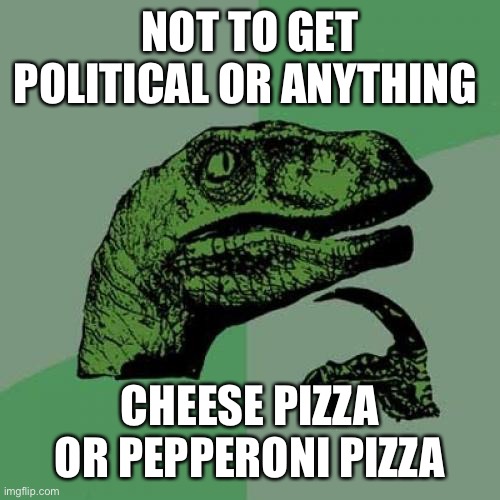 Don’t get political |  NOT TO GET POLITICAL OR ANYTHING; CHEESE PIZZA OR PEPPERONI PIZZA | image tagged in memes,philosoraptor | made w/ Imgflip meme maker