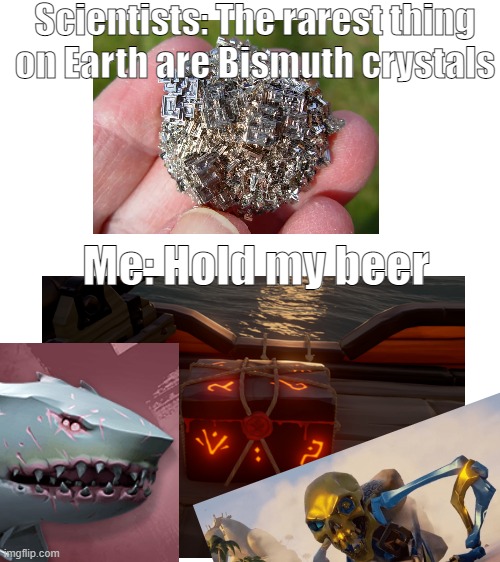 Scientists: The rarest thing on Earth are Bismuth crystals; Me: Hold my beer | image tagged in blank white template | made w/ Imgflip meme maker