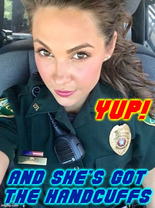 Cop: “U know why I pulled U over?”Me: “U were bored & wanted company?” | YUP! AND SHE'S GOT
THE HANDCUFFS | image tagged in vince vance,police,beautiful woman,handcuffs,memes,my dream | made w/ Imgflip meme maker